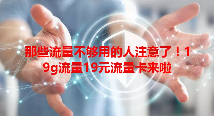 那些流量不够用的人注意了!19g流量19元流量卡来啦