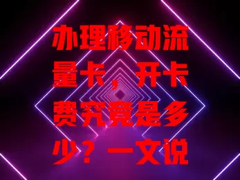 办理移动流量卡,开卡费究竟是多少?一文说清楚