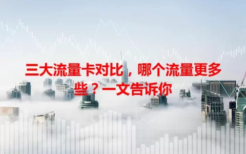 三大流量卡对比，哪个流量更多些？一文告诉你
