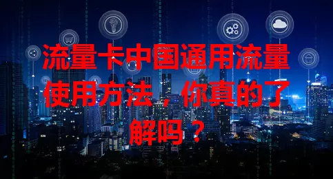 流量卡中国通用流量使用方法，你真的了解吗？