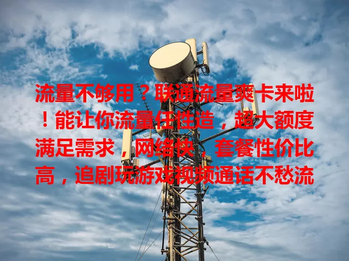 流量不够用？联通流量爽卡来啦！能让你流量任性造，超大额度满足需求，网络快，套餐性价比高，追剧玩游戏视频通话不愁流量，告别焦虑享自由！