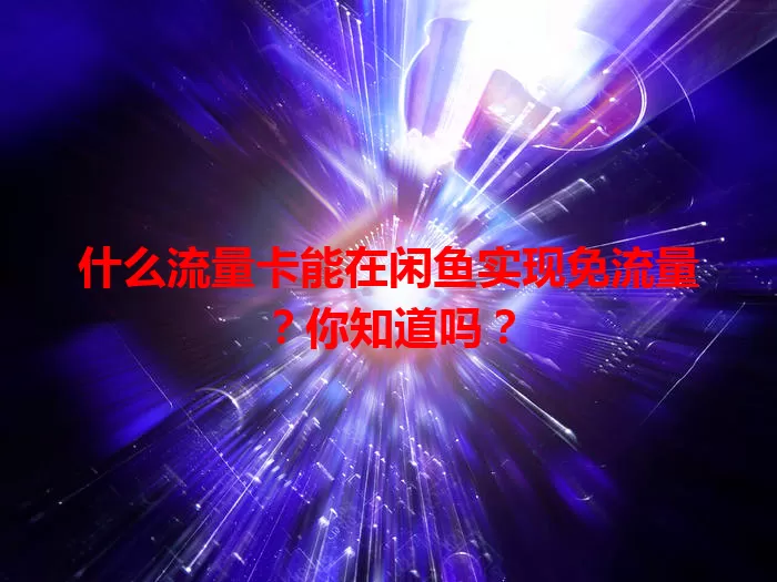 什么流量卡能在闲鱼实现免流量?你知道吗?
