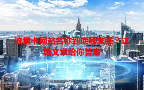 流量卡网站名称到底哪家强？这篇文章给你答案