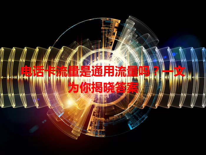 电话卡流量是通用流量吗?一文为你揭晓答案