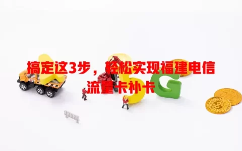 搞定这3步，轻松实现福建电信流量卡补卡
