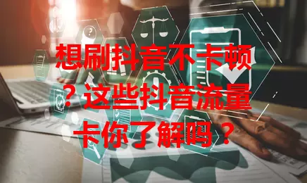 想刷抖音不卡顿?这些抖音流量卡你了解吗?