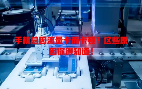 手机总因流量卡而卡顿？这些原因你得知道！