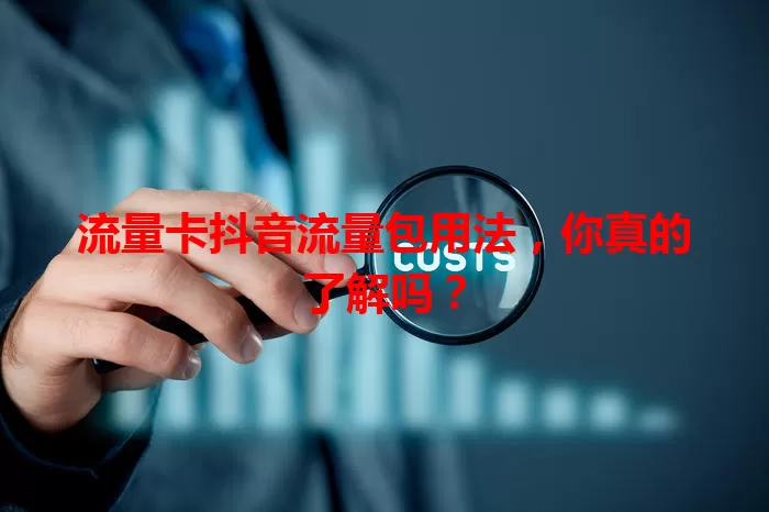流量卡抖音流量包用法,你真的了解吗?