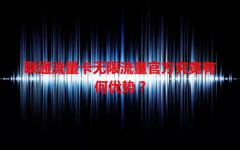 联通流量卡无限流量官方究竟有何优势？