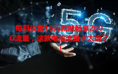 每月仅需16元就能畅享200G流量，这款电信流量卡太绝了！