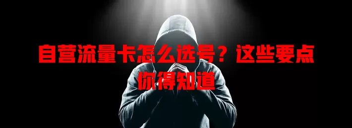 自营流量卡怎么选号?这些要点你得知道