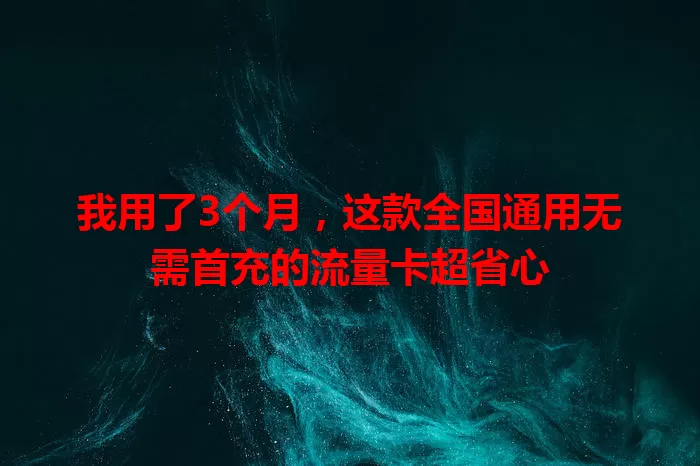 我用了3个月,这款全国通用无需首充的流量卡超省心