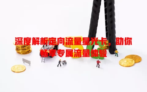 深度解析定向流量星光卡，助你畅享专属流量体验