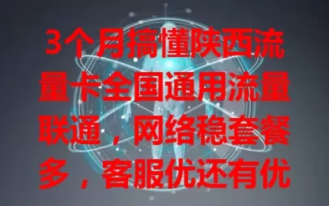 3个月搞懂陕西流量卡全国通用流量联通，网络稳套餐多，客服优还有优惠，全国上网超轻松