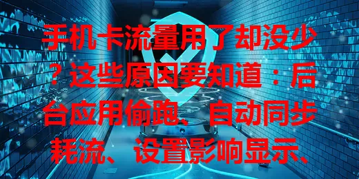 手机卡流量用了却没少？这些原因要知道：后台应用偷跑、自动同步耗流、设置影响显示、恶意软件作祟，多方面排查可避免流量浪费