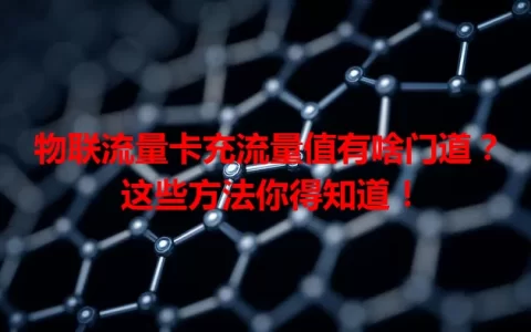 物联流量卡充流量值有啥门道？这些方法你得知道！