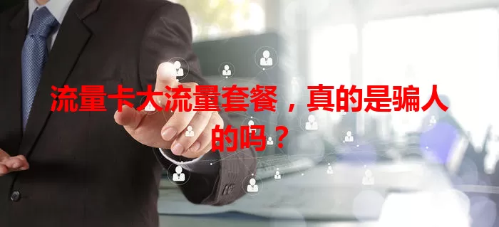 流量卡大流量套餐,真的是骗人的吗?-90找套餐