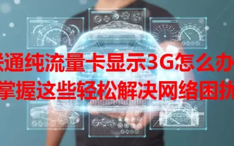 联通纯流量卡显示3G怎么办？掌握这些轻松解决网络困扰