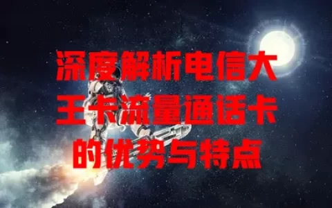 深度解析电信大王卡流量通话卡的优势与特点