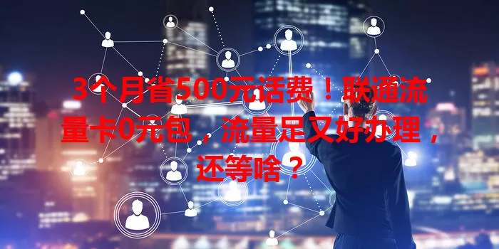 3个月省500元话费!联通流量卡0元包,流量足又好办理,还等啥?