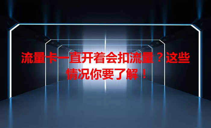 流量卡一直开着会扣流量?这些情况你要了解!
