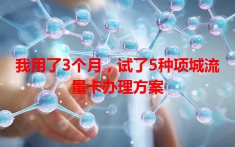 我用了3个月，试了5种项城流量卡办理方案