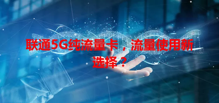联通5G纯流量卡,流量使用新选择?