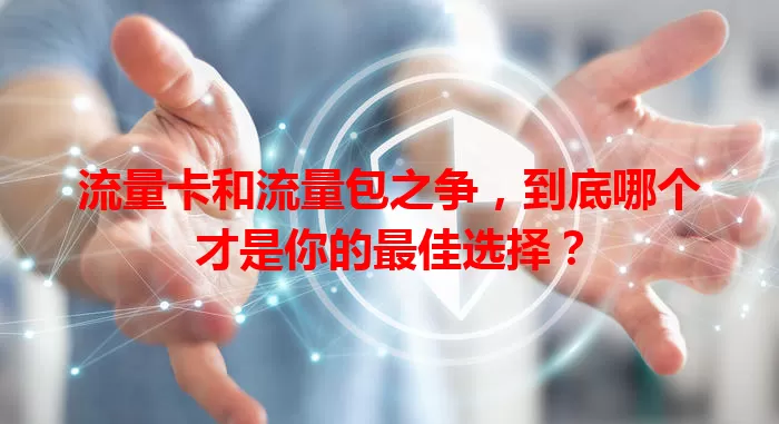 流量卡和流量包之争,到底哪个才是你的最佳选择?