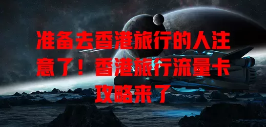 准备去香港旅行的人注意了!香港旅行流量卡攻略来了