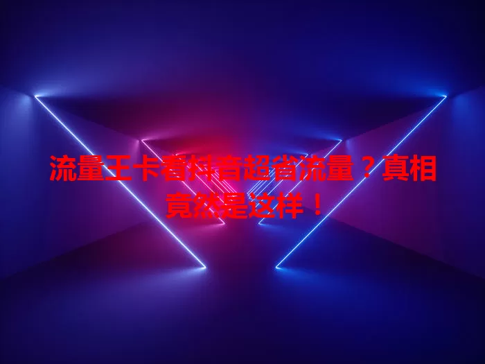 流量王卡看抖音超省流量?真相竟然是这样!