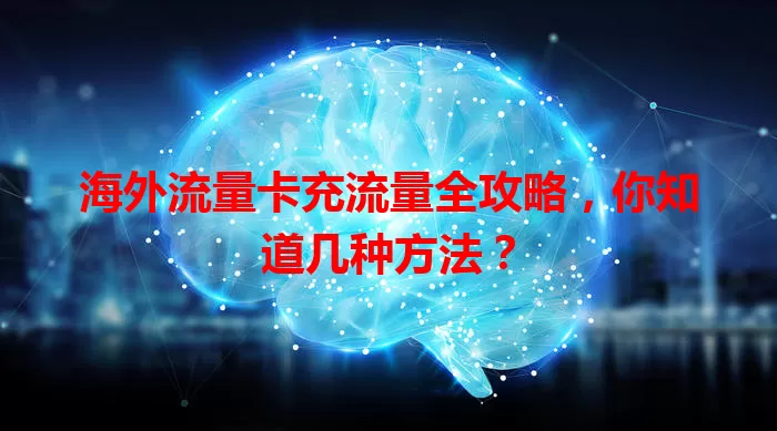 海外流量卡充流量全攻略,你知道几种方法?