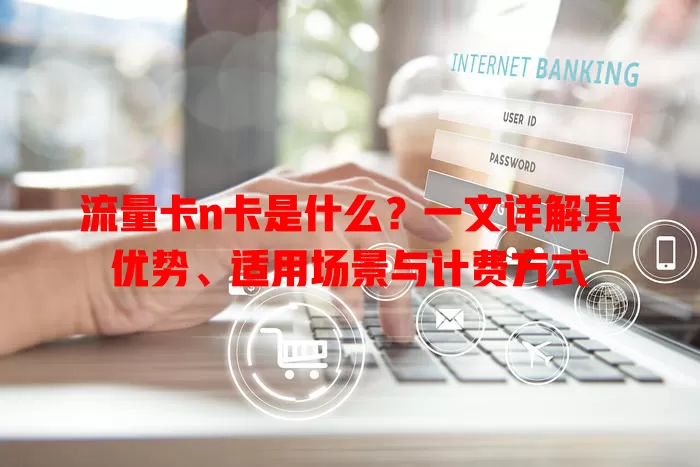 流量卡n卡是什么？一文详解其优势、适用场景与计费方式