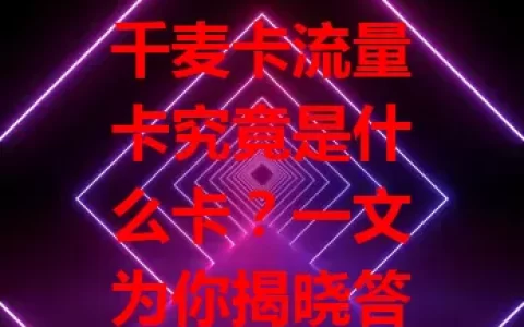 千麦卡流量卡究竟是什么卡？一文为你揭晓答案