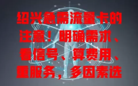 绍兴急需流量卡的注意！明确需求、看信号、算费用、重服务，多因素选卡畅享网络生活