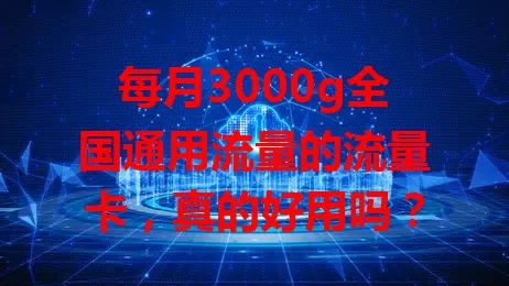 每月3000g全国通用流量的流量卡,真的好用吗?