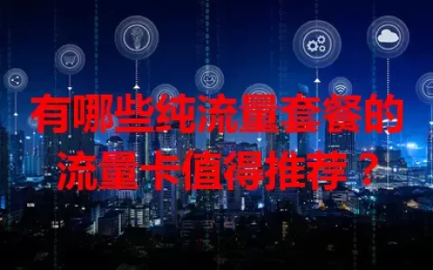 有哪些纯流量套餐的流量卡值得推荐？