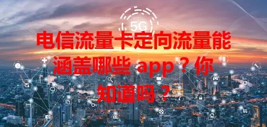 电信流量卡定向流量能涵盖哪些 app?你知道吗?