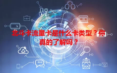 北斗卡流量卡是什么卡类型？你真的了解吗？