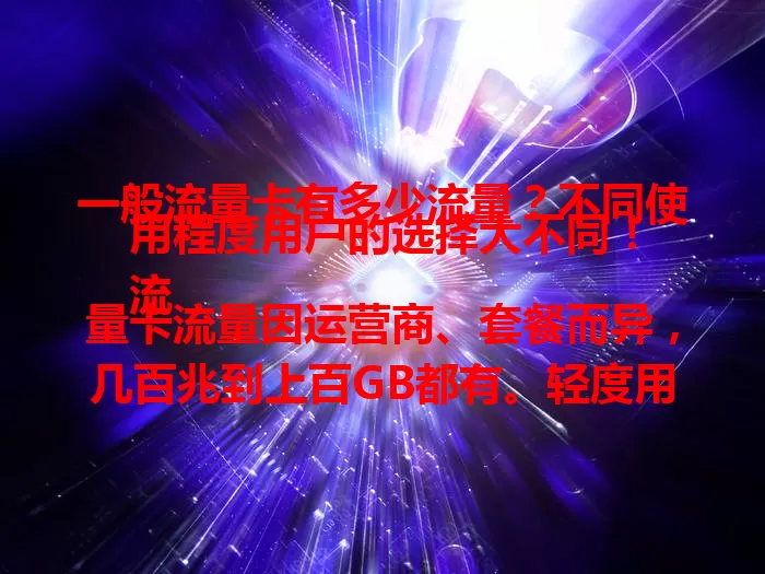 一般流量卡有多少流量？不同使用程度用户的选择大不同！
流量卡流量因运营商、套餐而异，几百兆到上百GB都有。轻度用户几百兆够日常，中度用户几个GB更合适，重度用户则需几十GB甚至上百GB。选卡依习惯，了解流量助明智选卡享实惠。