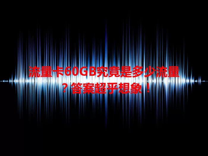 流量卡60GB究竟是多少流量？答案超乎想象！