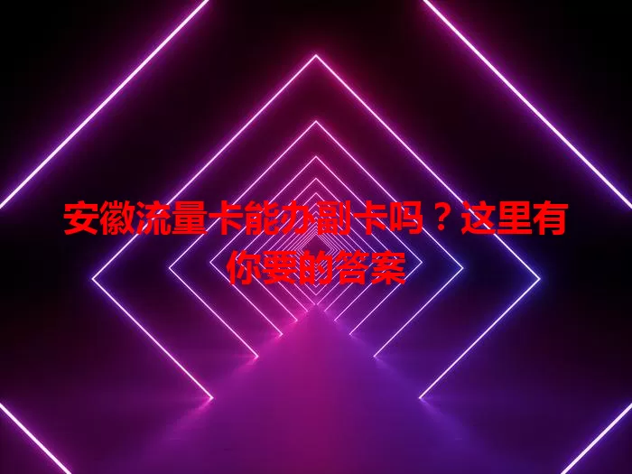 安徽流量卡能办副卡吗？这里有你要的答案