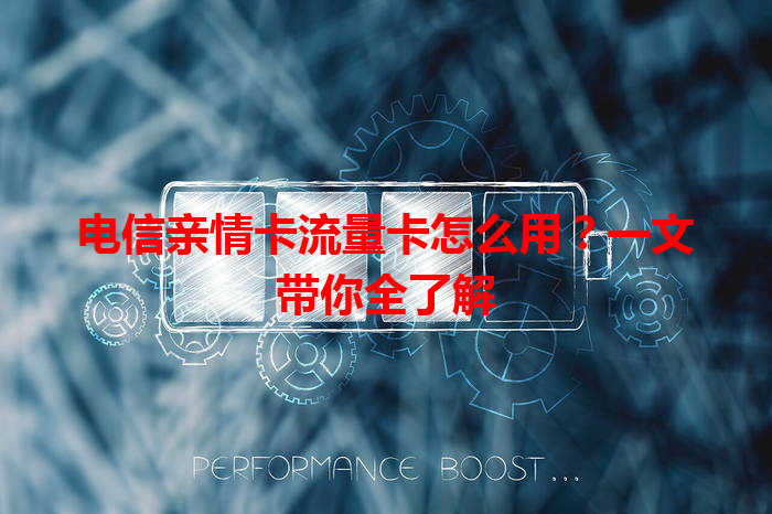 电信亲情卡流量卡怎么用？一文带你全了解