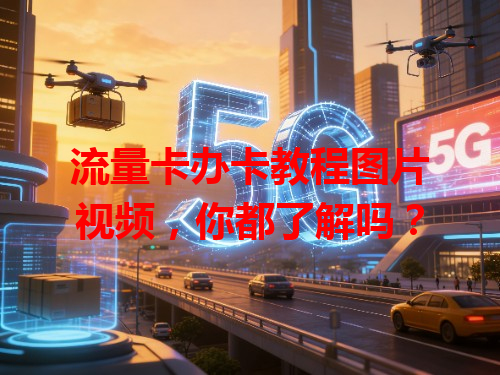 流量卡办卡教程图片视频，你都了解吗？