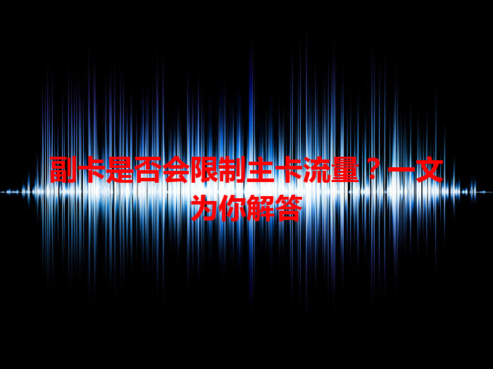 副卡是否会限制主卡流量？一文为你解答