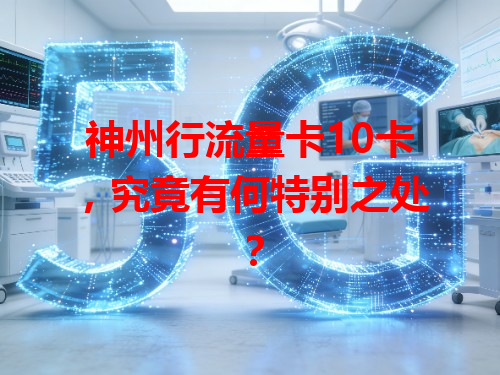 神州行流量卡10卡，究竟有何特别之处？