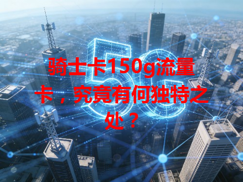 骑士卡150g流量卡，究竟有何独特之处？