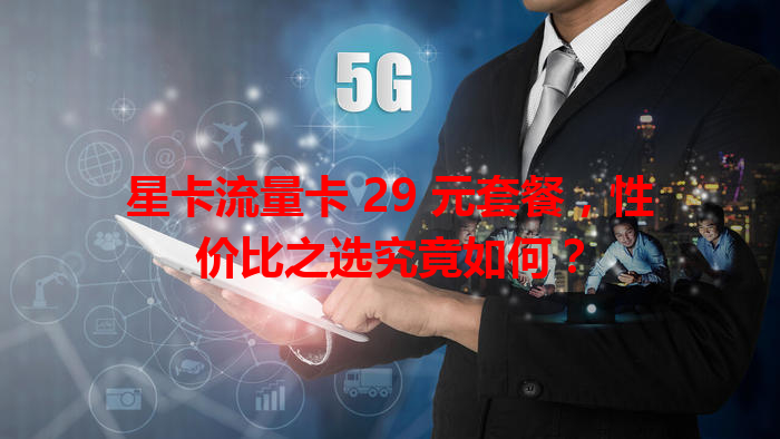 星卡流量卡 29 元套餐，性价比之选究竟如何？
