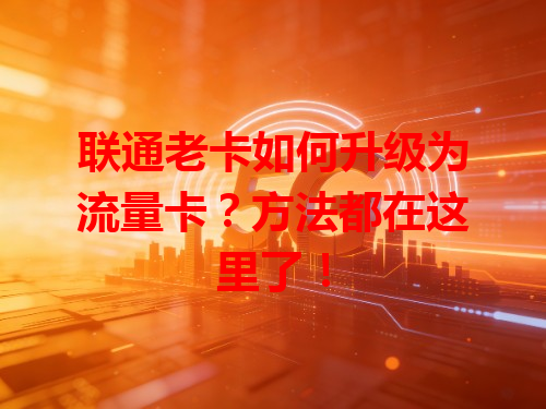 联通老卡如何升级为流量卡？方法都在这里了！