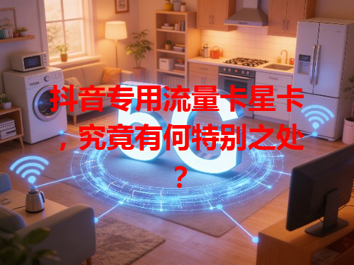 抖音专用流量卡星卡，究竟有何特别之处？