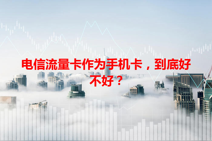 电信流量卡作为手机卡，到底好不好？
